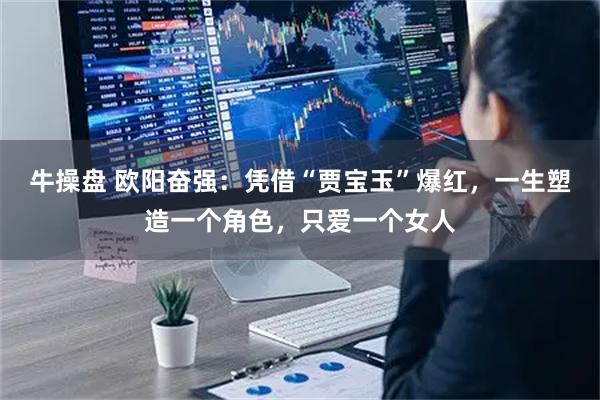 牛操盘 欧阳奋强：凭借“贾宝玉”爆红，一生塑造一个角色，只爱一个女人