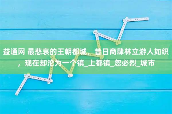 益通网 最悲哀的王朝都城，昔日商肆林立游人如织，现在却沦为一个镇_上都镇_忽必烈_城市