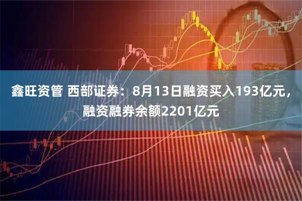 鑫旺资管 西部证券：8月13日融资买入193亿元，融资融券余额2201亿元