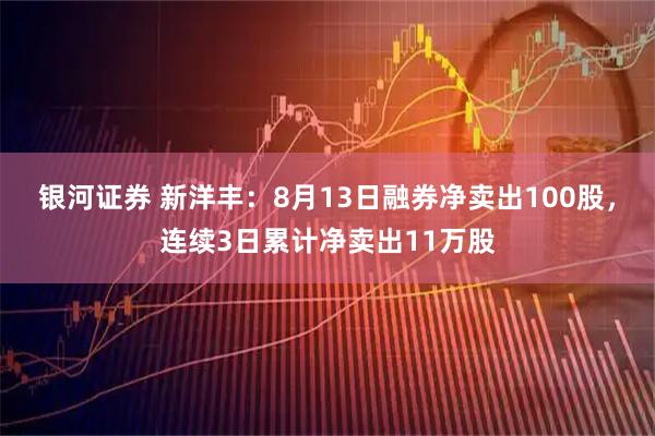 银河证券 新洋丰：8月13日融券净卖出100股，连续3日累计净卖出11万股