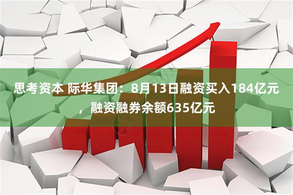 思考资本 际华集团：8月13日融资买入184亿元，融资融券余额635亿元