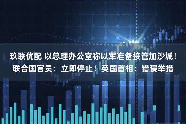 玖联优配 以总理办公室称以军准备接管加沙城！联合国官员：立即停止！英国首相：错误举措