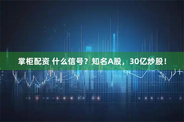 掌柜配资 什么信号？知名A股，30亿炒股！