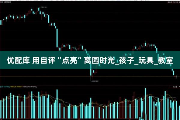 优配库 用自评“点亮”离园时光_孩子_玩具_教室