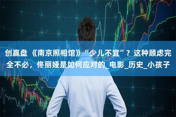 创赢盘 《南京照相馆》“少儿不宜”？这种顾虑完全不必，佟丽娅是如何应对的_电影_历史_小孩子