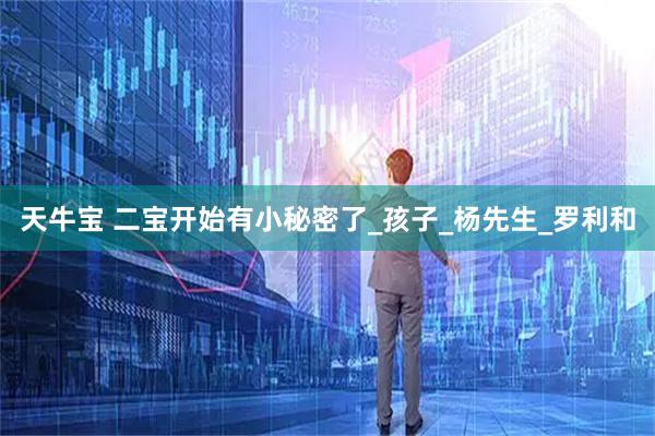 天牛宝 二宝开始有小秘密了_孩子_杨先生_罗利和