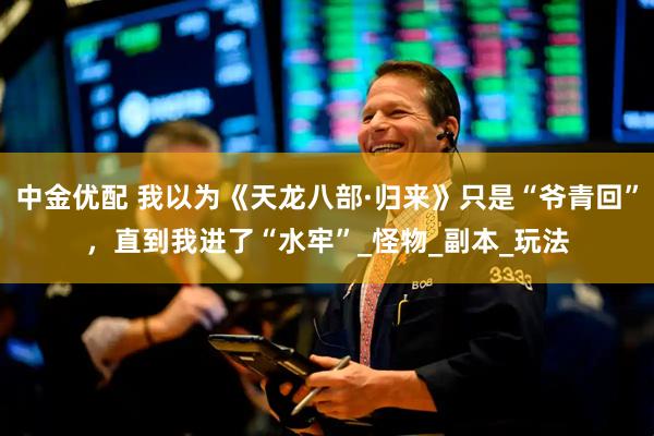 中金优配 我以为《天龙八部·归来》只是“爷青回”，直到我进了“水牢”_怪物_副本_玩法
