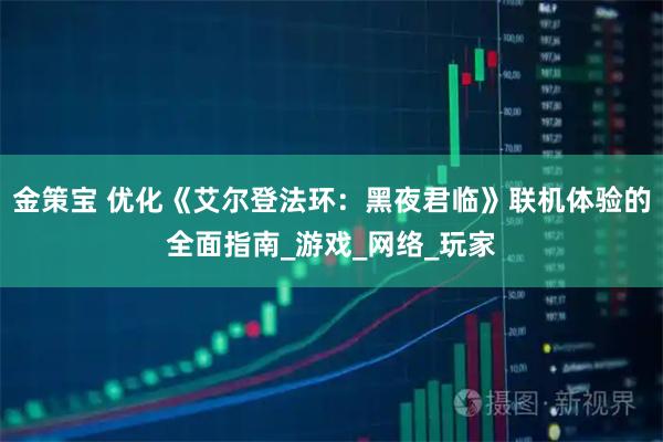 金策宝 优化《艾尔登法环：黑夜君临》联机体验的全面指南_游戏_网络_玩家