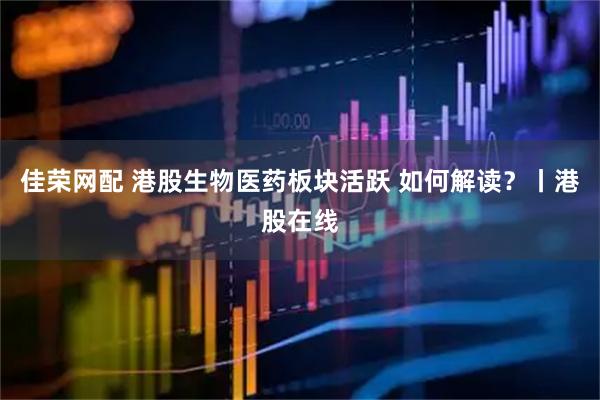 佳荣网配 港股生物医药板块活跃 如何解读？丨港股在线