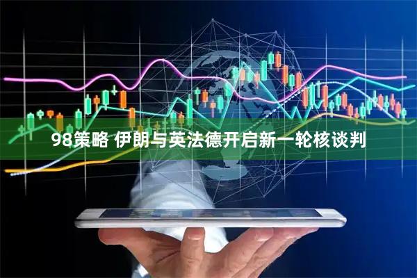 98策略 伊朗与英法德开启新一轮核谈判