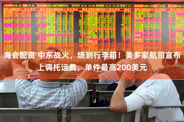 海会配资 中东战火，烧到行李箱！美多家航司宣布上调托运费，单件最高200美元
