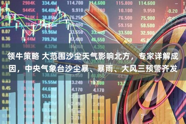 领牛策略 大范围沙尘天气影响北方，专家详解成因，中央气象台沙尘暴、暴雨、大风三预警齐发