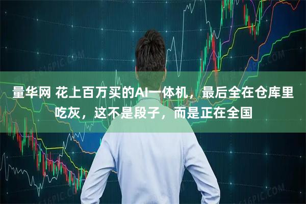 量华网 花上百万买的AI一体机，最后全在仓库里吃灰，这不是段子，而是正在全国
