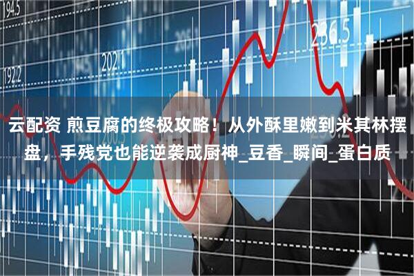云配资 煎豆腐的终极攻略！从外酥里嫩到米其林摆盘，手残党也能逆袭成厨神_豆香_瞬间_蛋白质