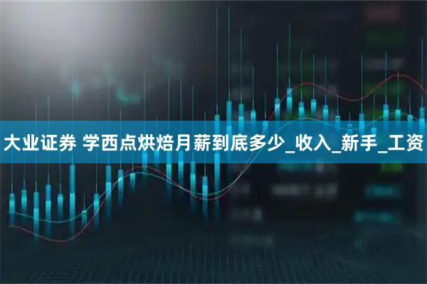 大业证券 学西点烘焙月薪到底多少_收入_新手_工资