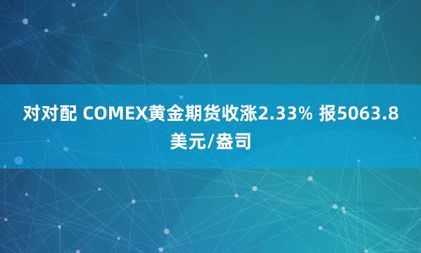 对对配 COMEX黄金期货收涨2.33% 报5063.8美元/盎司