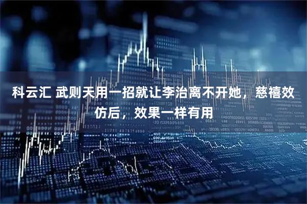 科云汇 武则天用一招就让李治离不开她，慈禧效仿后，效果一样有用