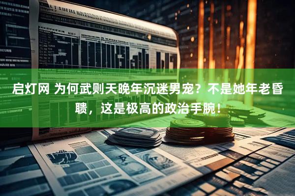 启灯网 为何武则天晚年沉迷男宠？不是她年老昏聩，这是极高的政治手腕！