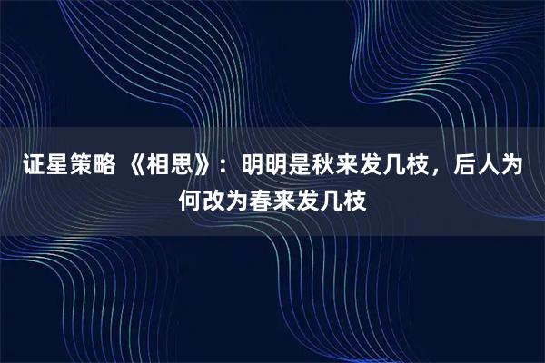 证星策略 《相思》：明明是秋来发几枝，后人为何改为春来发几枝