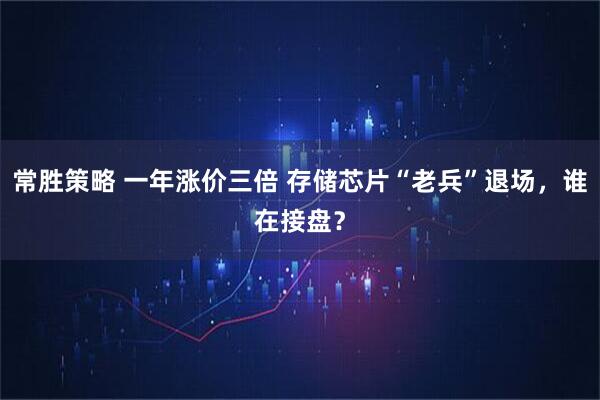 常胜策略 一年涨价三倍 存储芯片“老兵”退场，谁在接盘？