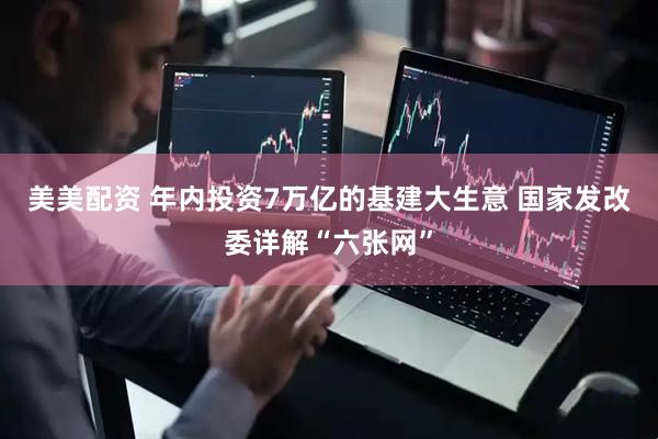 美美配资 年内投资7万亿的基建大生意 国家发改委详解“六张网”