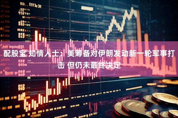 配股宝 知情人士：美筹备对伊朗发动新一轮军事打击 但仍未最终决定