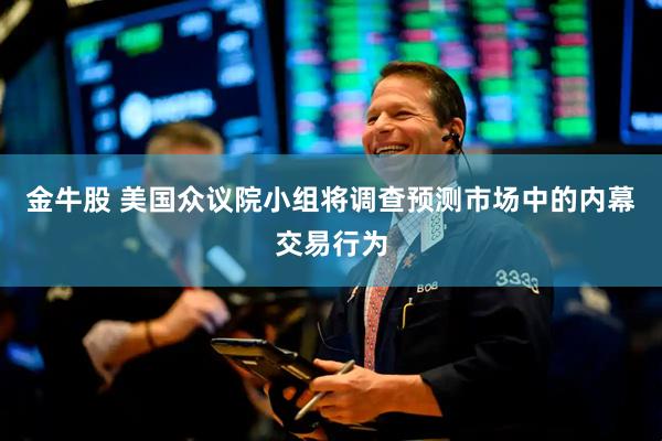 金牛股 美国众议院小组将调查预测市场中的内幕交易行为