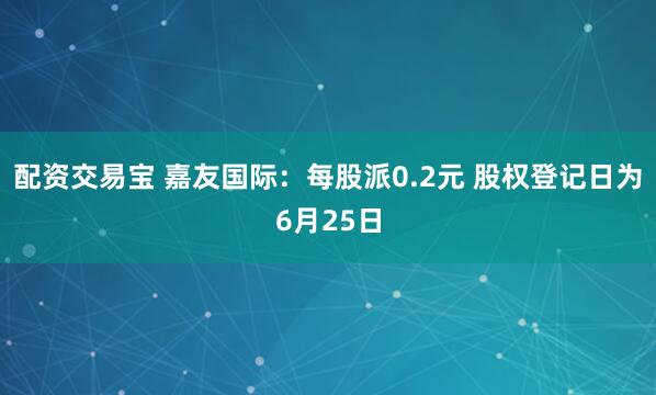 配资交易宝 嘉友国际：每股派0.2元 股权登记日为6月25日