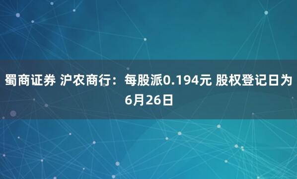 蜀商证券 沪农商行：每股派0.194元 股权登记日为6月26日