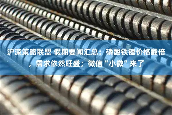 沪深策略联盟 假期要闻汇总：磷酸铁锂价格翻倍，需求依然旺盛；微信“小微”来了