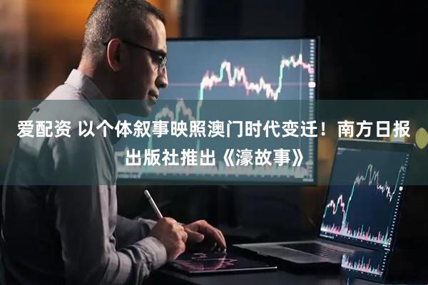 爱配资 以个体叙事映照澳门时代变迁！南方日报出版社推出《濠故事》