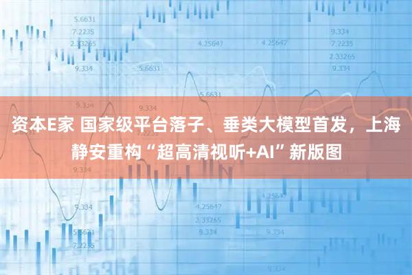 资本E家 国家级平台落子、垂类大模型首发，上海静安重构“超高清视听+AI”新版图