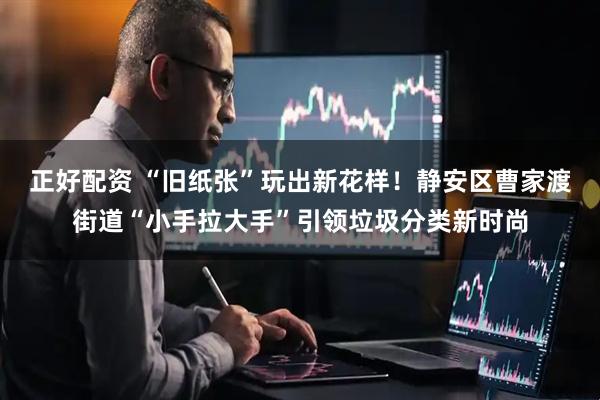 正好配资 “旧纸张”玩出新花样！静安区曹家渡街道“小手拉大手”引领垃圾分类新时尚