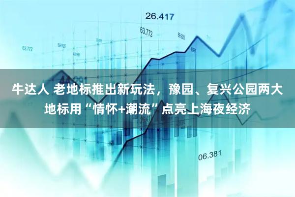 牛达人 老地标推出新玩法，豫园、复兴公园两大地标用“情怀+潮流”点亮上海夜经济