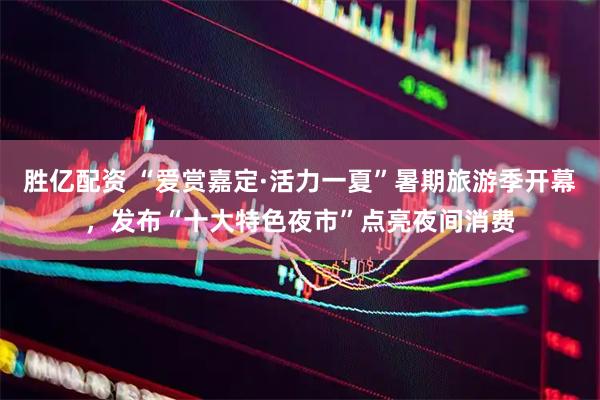 胜亿配资 “爱赏嘉定·活力一夏”暑期旅游季开幕，发布“十大特色夜市”点亮夜间消费