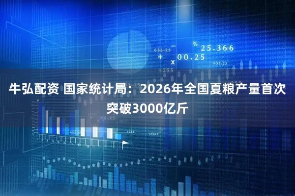牛弘配资 国家统计局：2026年全国夏粮产量首次突破3000亿斤