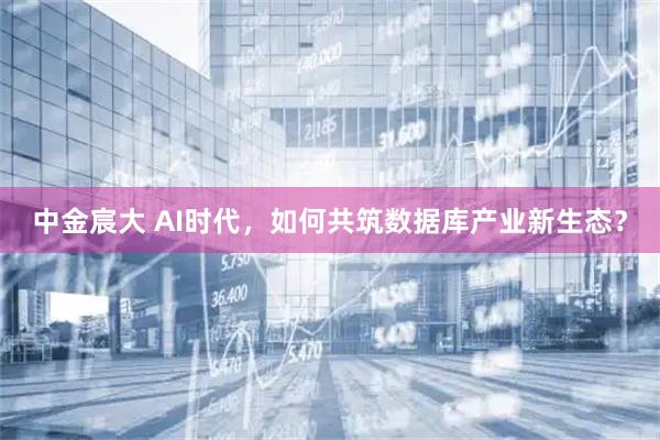 中金宸大 AI时代，如何共筑数据库产业新生态？