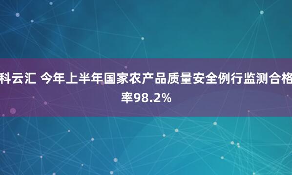 科云汇 今年上半年国家农产品质量安全例行监测合格率98.2%