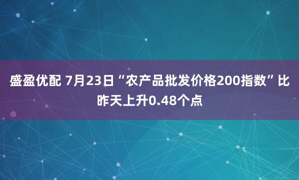盛盈优配 7月23日“农产品批发价格200指数”比昨天上升0.48个点