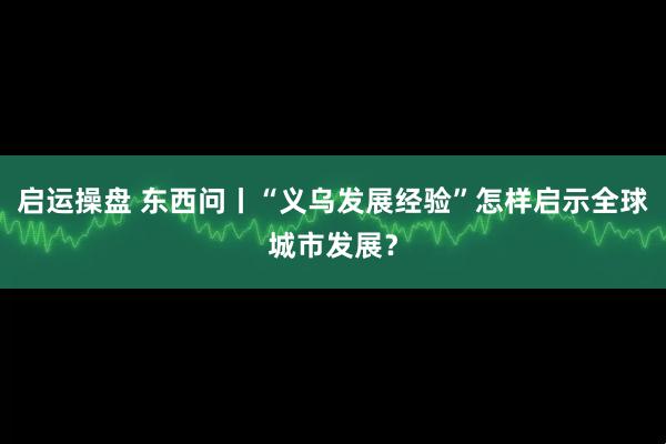启运操盘 东西问丨“义乌发展经验”怎样启示全球城市发展？