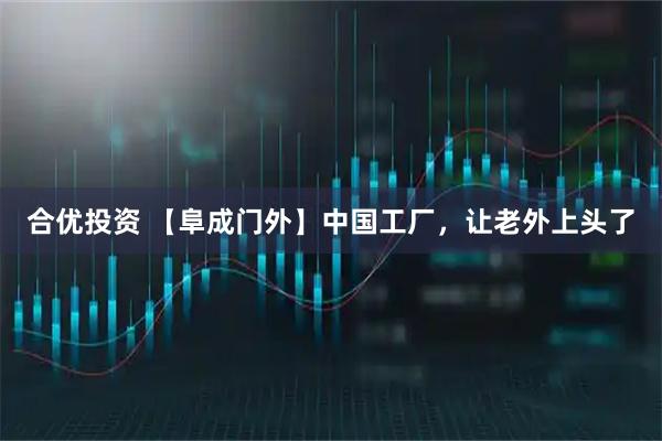 合优投资 【阜成门外】中国工厂，让老外上头了