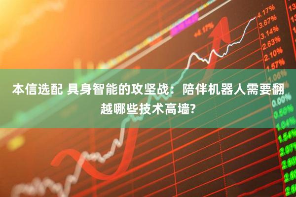本信选配 具身智能的攻坚战：陪伴机器人需要翻越哪些技术高墙?