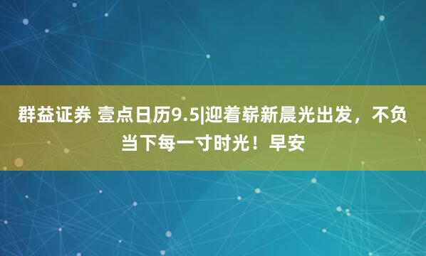 群益证券 壹点日历9.5|迎着崭新晨光出发，不负当下每一寸时光！早安